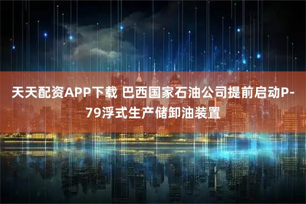 天天配资APP下载 巴西国家石油公司提前启动P-79浮式生产储卸油装置