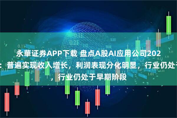永華证券APP下载 盘点A股AI应用公司2025年成绩单：普遍实现收入增长，利润表现分化明显，行业仍处于早期阶段
