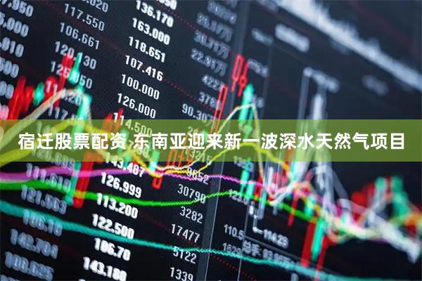 宿迁股票配资 东南亚迎来新一波深水天然气项目