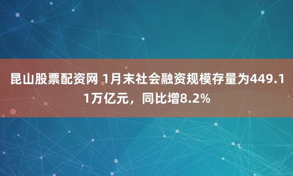 昆山股票配资网 1月末社会融资规模存量为449.11万亿元，同比增8.2%