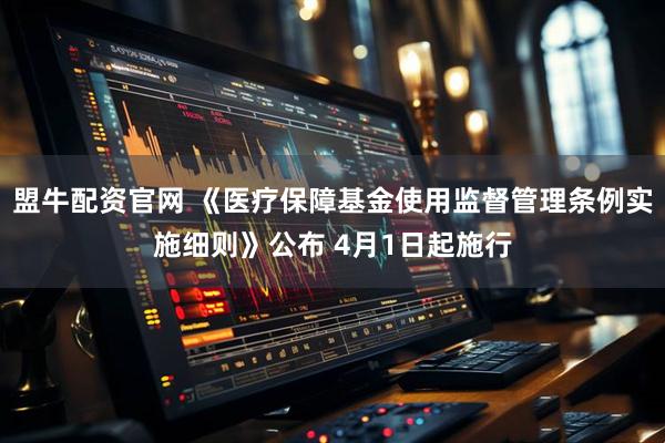 盟牛配资官网 《医疗保障基金使用监督管理条例实施细则》公布 4月1日起施行