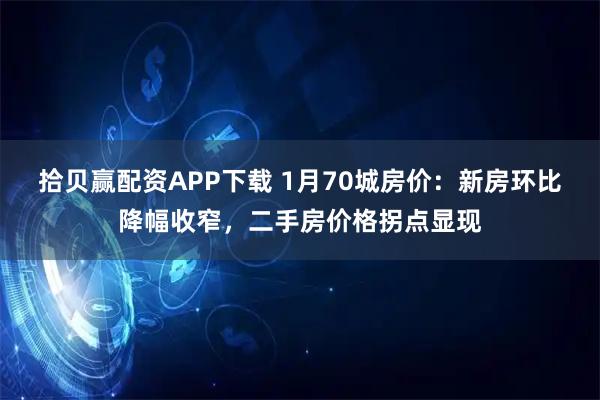 拾贝赢配资APP下载 1月70城房价：新房环比降幅收窄，二手房价格拐点显现