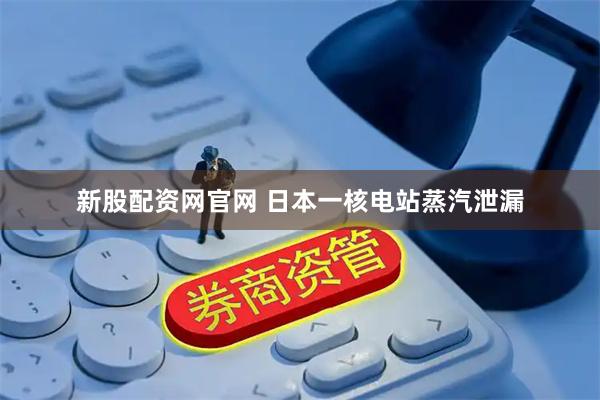 新股配资网官网 日本一核电站蒸汽泄漏
