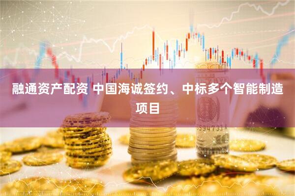 融通资产配资 中国海诚签约、中标多个智能制造项目