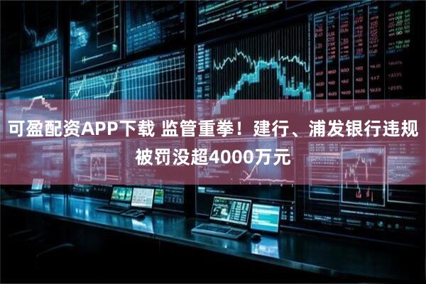 可盈配资APP下载 监管重拳！建行、浦发银行违规被罚没超4000万元