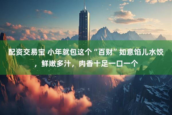 配资交易宝 小年就包这个“百财”如意馅儿水饺，鲜嫩多汁，肉香十足一口一个