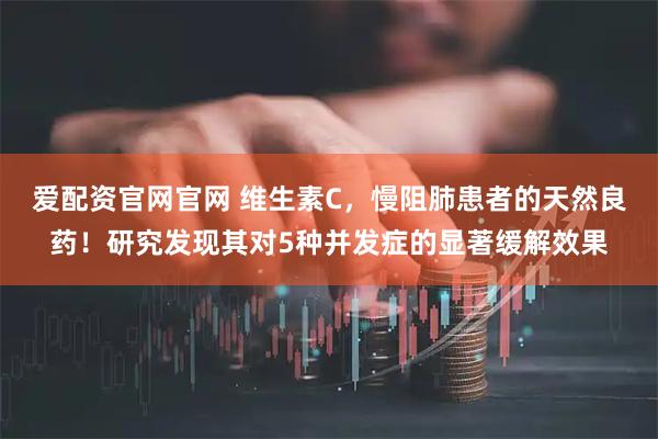 爱配资官网官网 维生素C，慢阻肺患者的天然良药！研究发现其对5种并发症的显著缓解效果